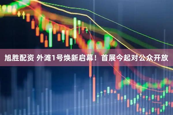 旭胜配资 外滩1号焕新启幕！首展今起对公众开放