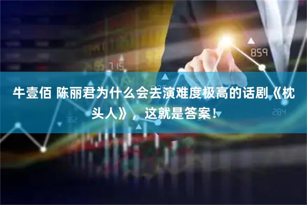 牛壹佰 陈丽君为什么会去演难度极高的话剧《枕头人》，这就是答案！