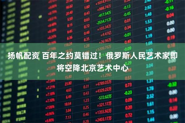 扬帆配资 百年之约莫错过！俄罗斯人民艺术家即将空降北京艺术中心