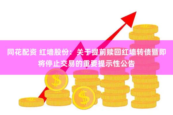 同花配资 红墙股份：关于提前赎回红墙转债暨即将停止交易的重要提示性公告