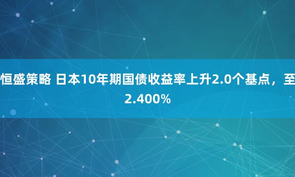 恒盛策略 日本10年期国债收益率上升2.0个基点，至2.400%