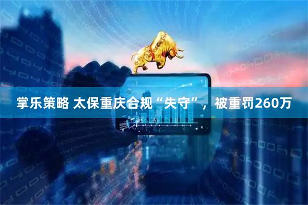 掌乐策略 太保重庆合规“失守”，被重罚260万