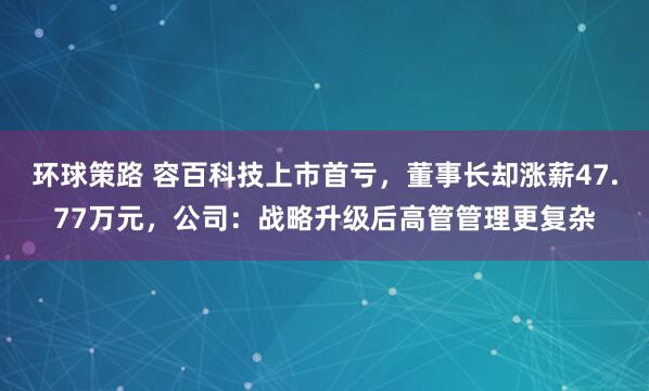 环球策路 容百科技上市首亏，董事长却涨薪47.77万元，公司：战略升级后高管管理更复杂