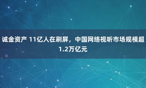 诚金资产 11亿人在刷屏，中国网络视听市场规模超1.2万亿元