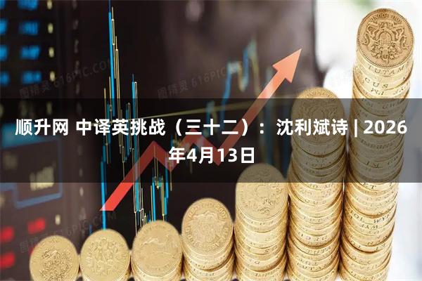 顺升网 中译英挑战（三十二）：沈利斌诗 | 2026年4月13日