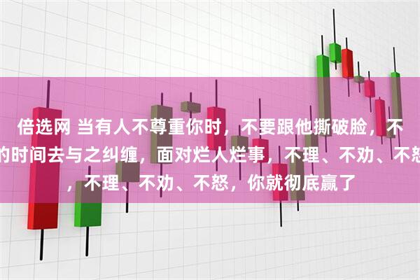 倍选网 当有人不尊重你时，不要跟他撕破脸，不要耗费自己宝贵的时间去与之纠缠，面对烂人烂事，不理、不劝、不怒，你就彻底赢了