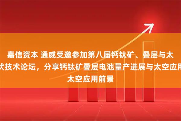 嘉信资本 通威受邀参加第八届钙钛矿、叠层与太空光伏技术论坛，分享钙钛矿叠层电池量产进展与太空应用前景