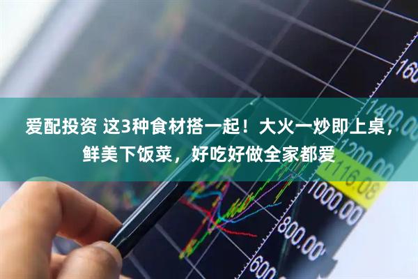 爱配投资 这3种食材搭一起！大火一炒即上桌，鲜美下饭菜，好吃好做全家都爱