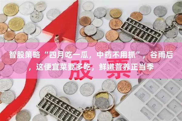 智股策略 “四月吃一瓜，中药不用抓”，谷雨后，这便宜菜要多吃，鲜嫩营养正当季