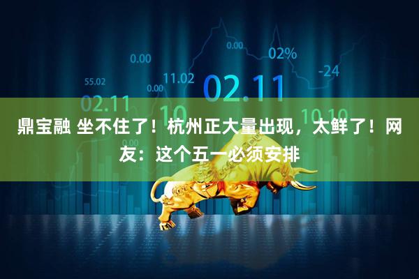 鼎宝融 坐不住了！杭州正大量出现，太鲜了！网友：这个五一必须安排