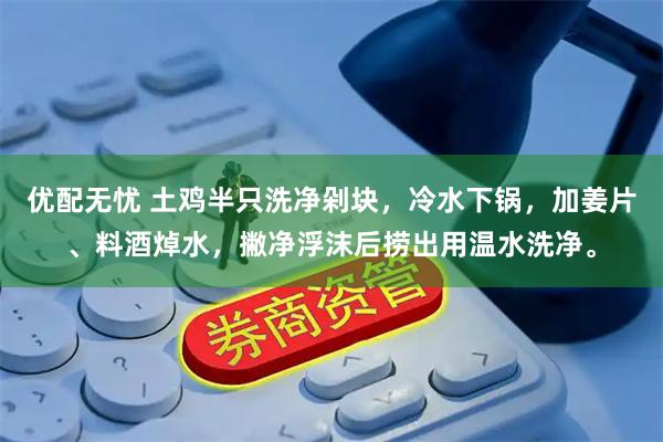 优配无忧 土鸡半只洗净剁块，冷水下锅，加姜片、料酒焯水，撇净浮沫后捞出用温水洗净。