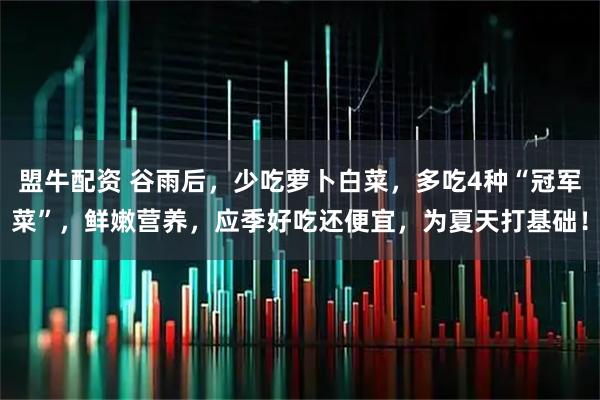 盟牛配资 谷雨后，少吃萝卜白菜，多吃4种“冠军菜”，鲜嫩营养，应季好吃还便宜，为夏天打基础！