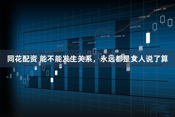 同花配资 能不能发生关系，永远都是女人说了算