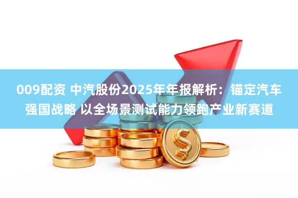 009配资 中汽股份2025年年报解析:锚定汽车强国战略 以全场景测试能力领跑产业新赛道