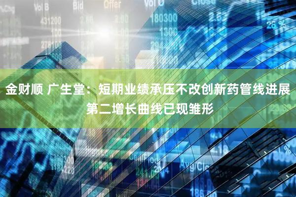 金财顺 广生堂：短期业绩承压不改创新药管线进展 第二增长曲线已现雏形