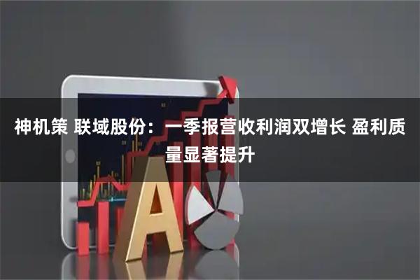 神机策 联域股份：一季报营收利润双增长 盈利质量显著提升