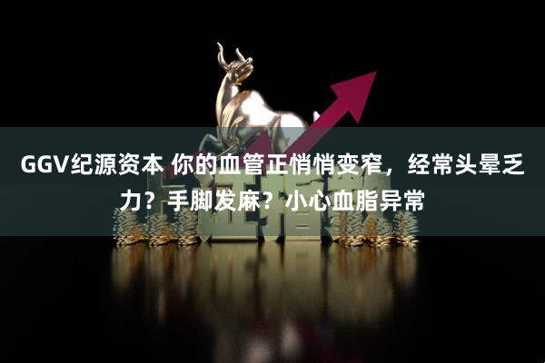 GGV纪源资本 你的血管正悄悄变窄，经常头晕乏力？手脚发麻？小心血脂异常