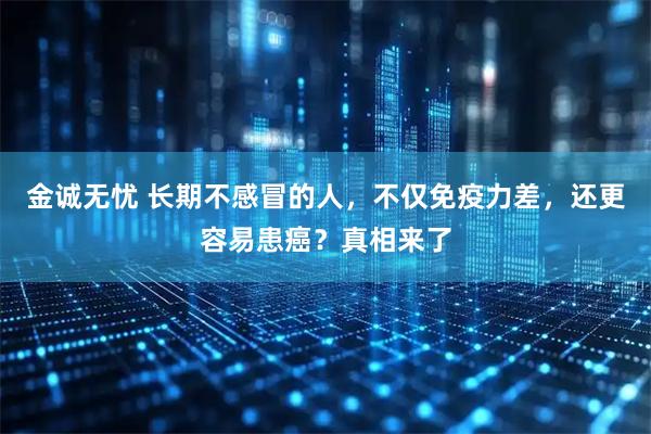 金诚无忧 长期不感冒的人，不仅免疫力差，还更容易患癌？真相来了