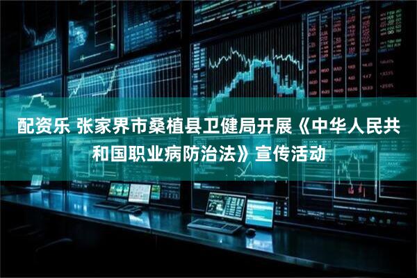 配资乐 张家界市桑植县卫健局开展《中华人民共和国职业病防治法》宣传活动