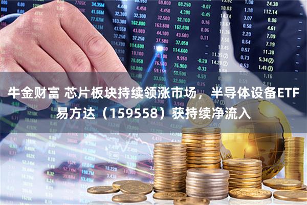 牛金财富 芯片板块持续领涨市场，半导体设备ETF易方达（159558）获持续净流入