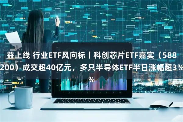 益上线 行业ETF风向标丨科创芯片ETF嘉实（588200）成交超40亿元，多只半导体ETF半日涨幅超3%