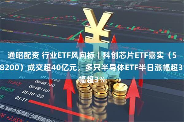 通昭配资 行业ETF风向标丨科创芯片ETF嘉实（588200）成交超40亿元，多只半导体ETF半日涨幅超3%