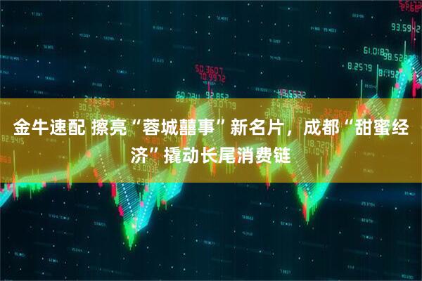金牛速配 擦亮“蓉城囍事”新名片，成都“甜蜜经济”撬动长尾消费链