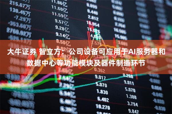 大牛证券 智立方：公司设备可应用于AI服务器和数据中心等功能模块及器件制造环节