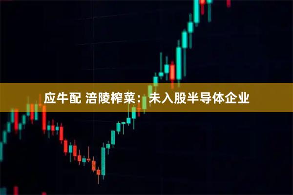 应牛配 涪陵榨菜：未入股半导体企业