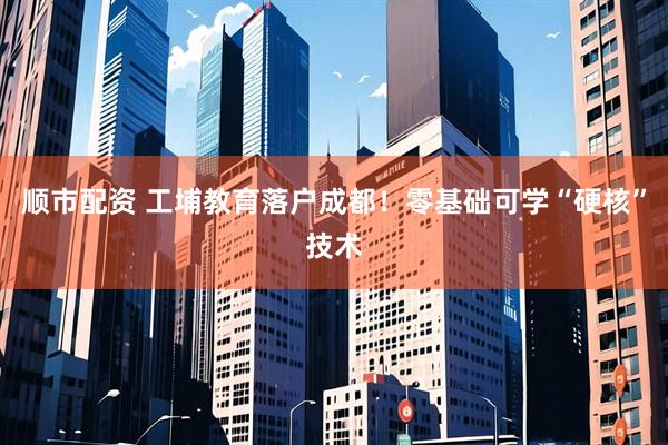 顺市配资 工埔教育落户成都！零基础可学“硬核”技术