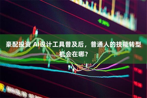 豪配投资 AI设计工具普及后，普通人的技能转型机会在哪？