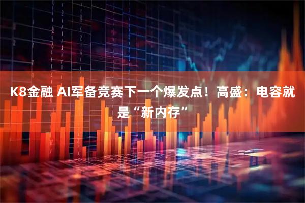 K8金融 AI军备竞赛下一个爆发点！高盛：电容就是“新内存”