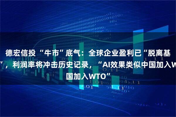 德宏信投 “牛市”底气：全球企业盈利已“脱离基本面”，利润率将冲击历史记录，“AI效果类似中国加入WTO”