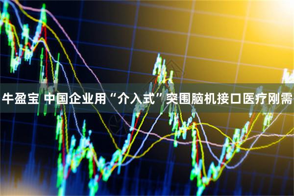 牛盈宝 中国企业用“介入式”突围脑机接口医疗刚需