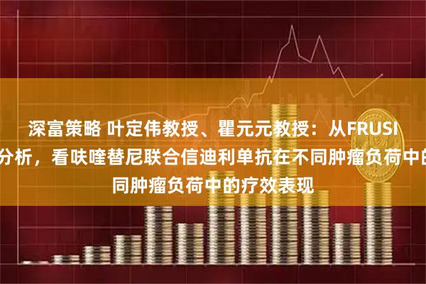 深富策略 叶定伟教授、瞿元元教授：从FRUSICA-2事后分析，看呋喹替尼联合信迪利单抗在不同肿瘤负荷中的疗效表现