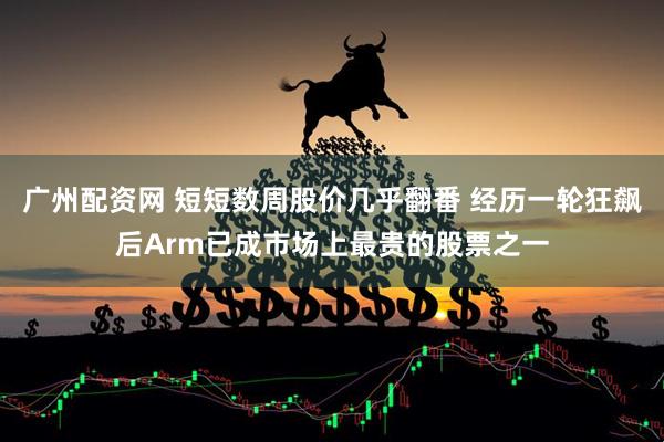 广州配资网 短短数周股价几乎翻番 经历一轮狂飙后Arm已成市场上最贵的股票之一