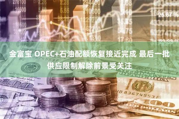 金富宝 OPEC+石油配额恢复接近完成 最后一批供应限制解除前景受关注