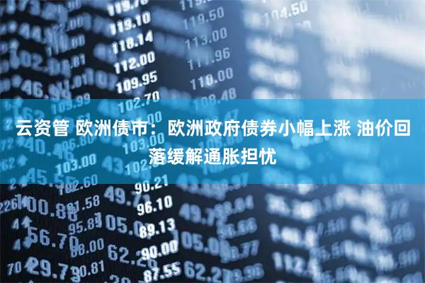 云资管 欧洲债市：欧洲政府债券小幅上涨 油价回落缓解通胀担忧