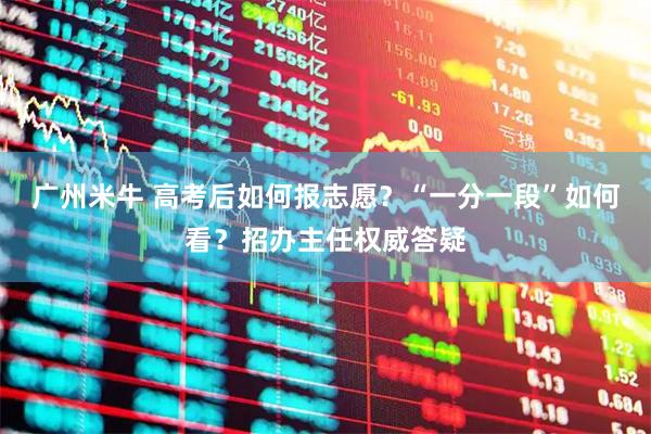 广州米牛 高考后如何报志愿？“一分一段”如何看？招办主任权威答疑
