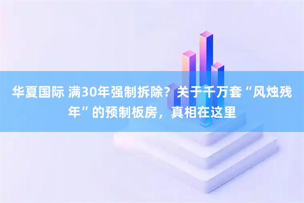 华夏国际 满30年强制拆除？关于千万套“风烛残年”的预制板房，真相在这里