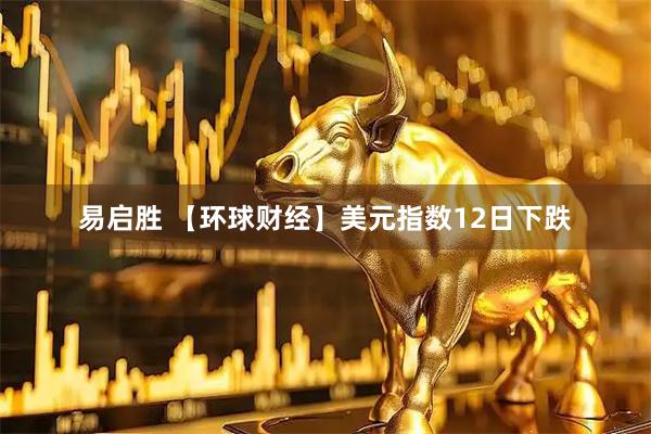 易启胜 【环球财经】美元指数12日下跌