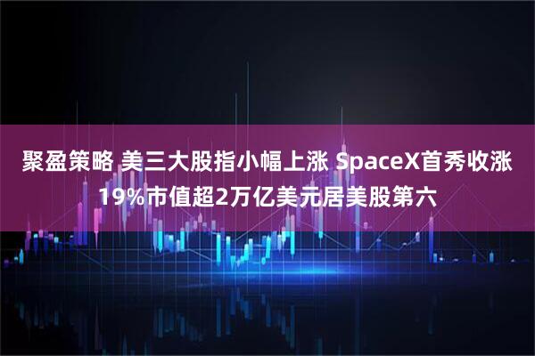 聚盈策略 美三大股指小幅上涨 SpaceX首秀收涨19%市值超2万亿美元居美股第六