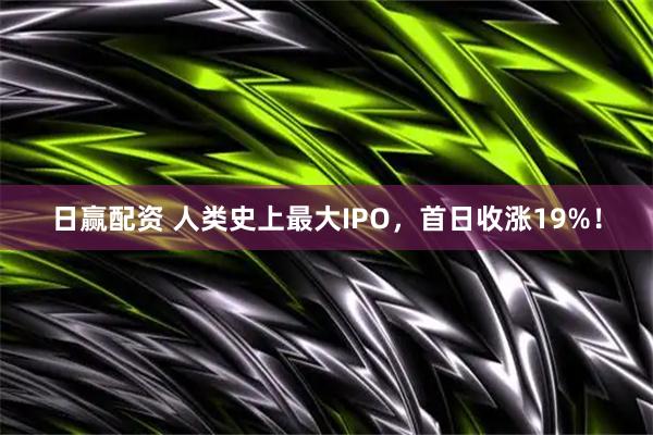 日赢配资 人类史上最大IPO，首日收涨19%！