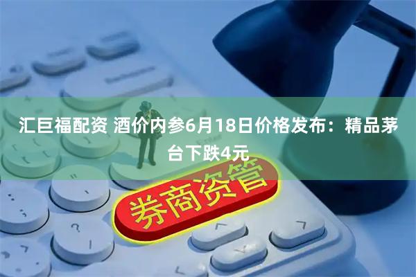 汇巨福配资 酒价内参6月18日价格发布：精品茅台下跌4元