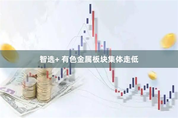 智选+ 有色金属板块集体走低