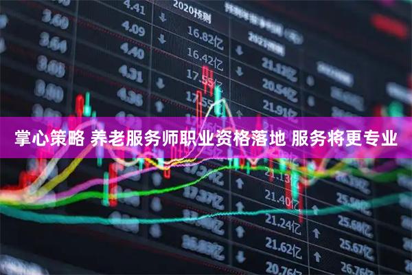 掌心策略 养老服务师职业资格落地 服务将更专业