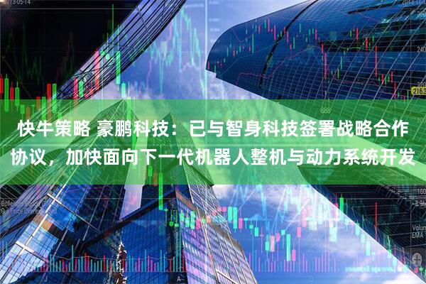 快牛策略 豪鹏科技：已与智身科技签署战略合作协议，加快面向下一代机器人整机与动力系统开发