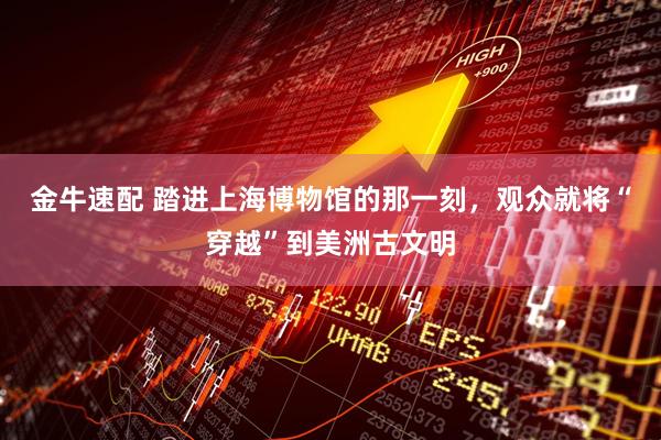 金牛速配 踏进上海博物馆的那一刻，观众就将“穿越”到美洲古文明