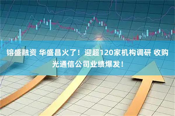 镕盛融资 华盛昌火了！迎超120家机构调研 收购光通信公司业绩爆发！