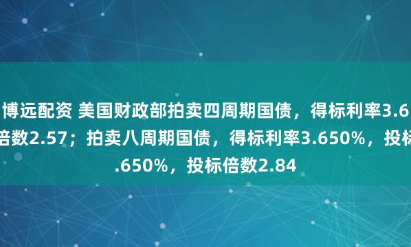 博远配资 美国财政部拍卖四周期国债，得标利率3.660，投标倍数2.57；拍卖八周期国债，得标利率3.650%，投标倍数2.84